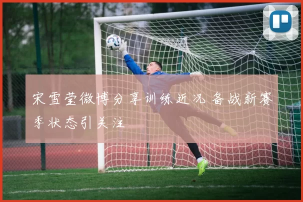 宋雪莹微博分享训练近况 备战新赛季状态引关注