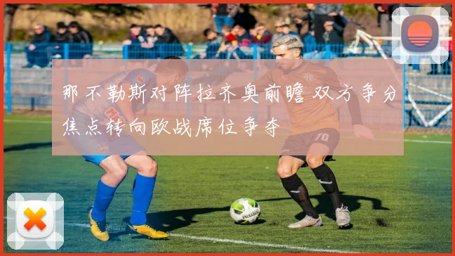 那不勒斯对阵拉齐奥前瞻 双方争分焦点转向欧战席位争夺