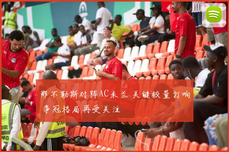 那不勒斯对阵AC米兰 关键较量打响 争冠格局再受关注