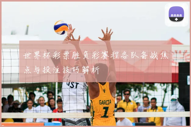 世界杯彩票胜负彩赛程各队备战焦点与投注技巧解析