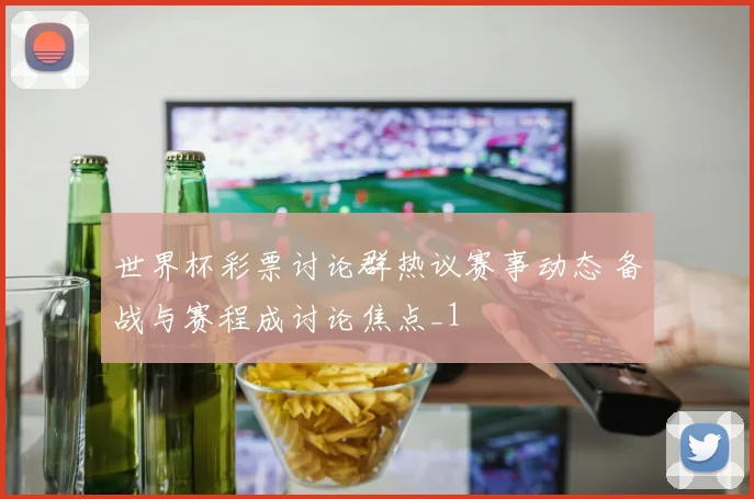 世界杯彩票讨论群热议赛事动态 备战与赛程成讨论焦点_1