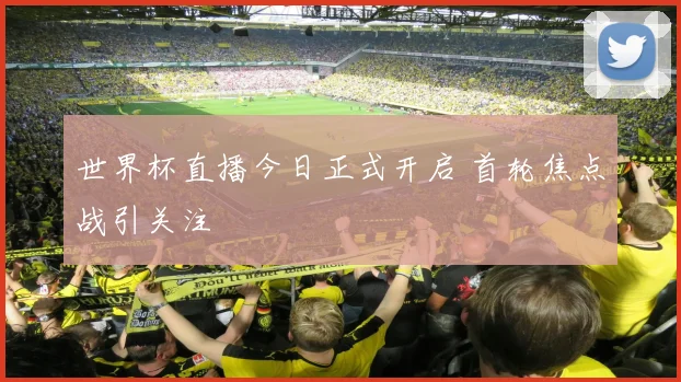 世界杯直播今日正式开启 首轮焦点战引关注