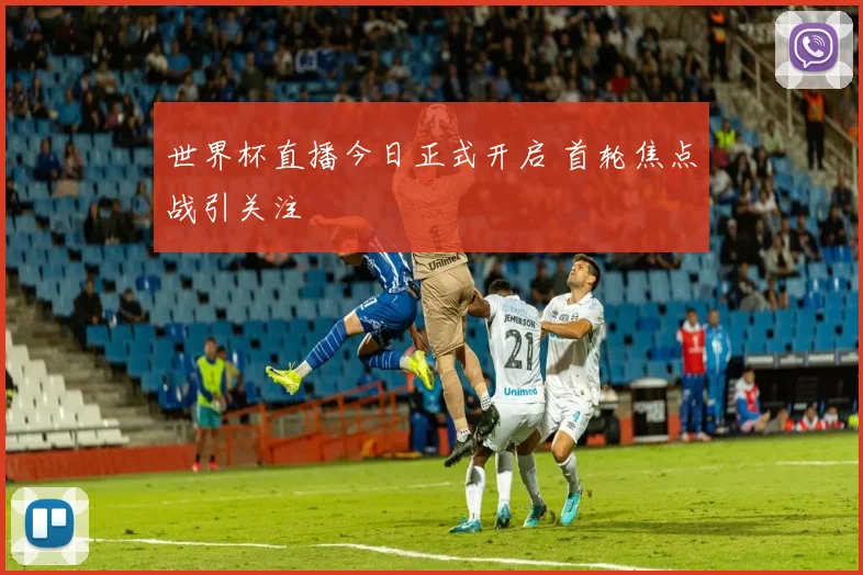 世界杯直播今日正式开启 首轮焦点战引关注