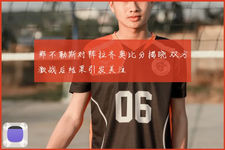那不勒斯对阵拉齐奥比分揭晓 双方激战后结果引发关注