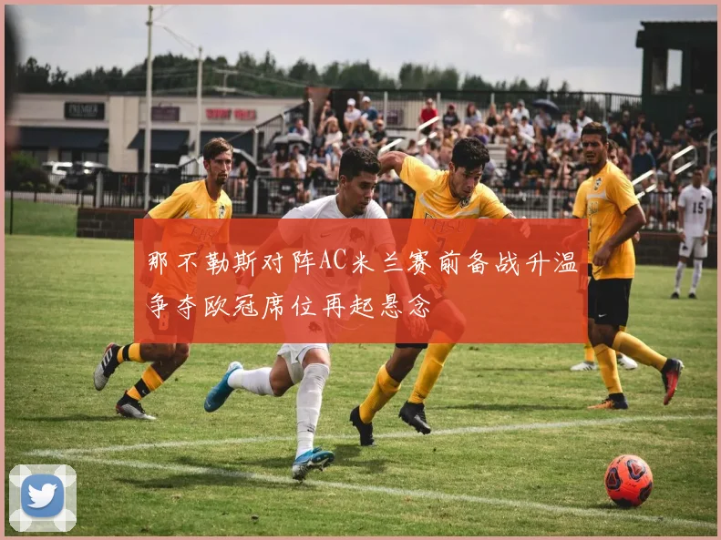 那不勒斯对阵AC米兰赛前备战升温争夺欧冠席位再起悬念