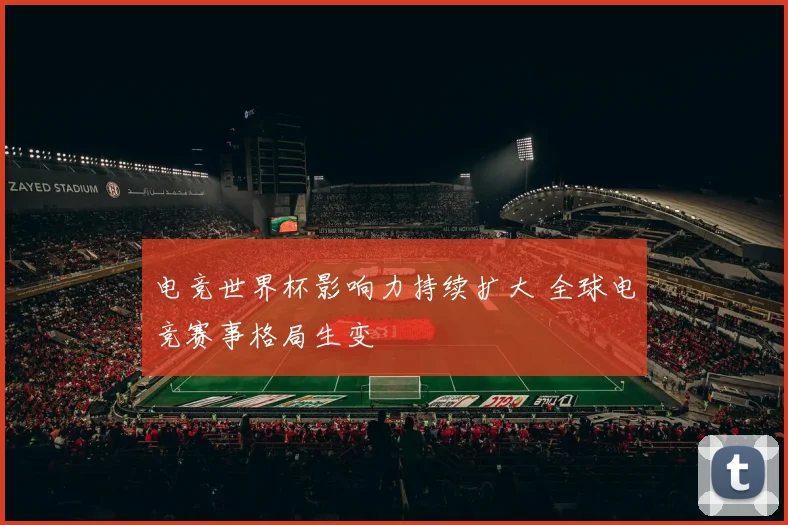 电竞世界杯影响力持续扩大 全球电竞赛事格局生变
