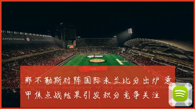 那不勒斯对阵国际米兰比分出炉 意甲焦点战结果引发积分竞争关注