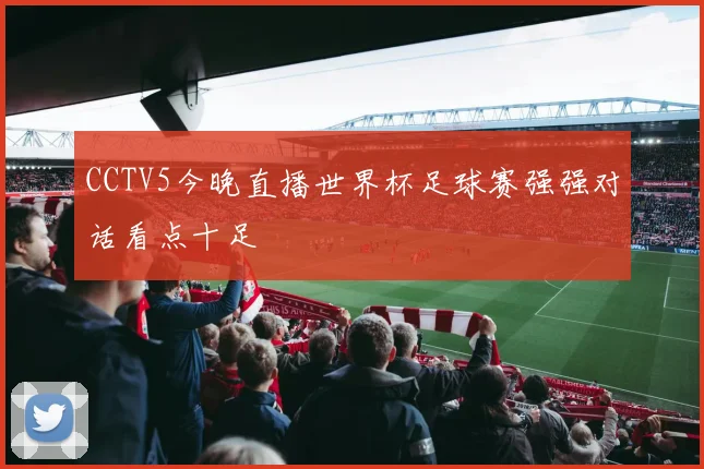 CCTV5今晚直播世界杯足球赛强强对话看点十足