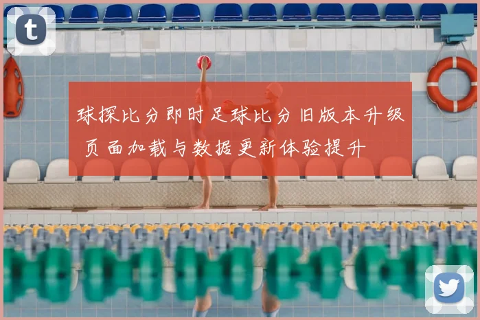 球探比分即时足球比分旧版本升级 页面加载与数据更新体验提升