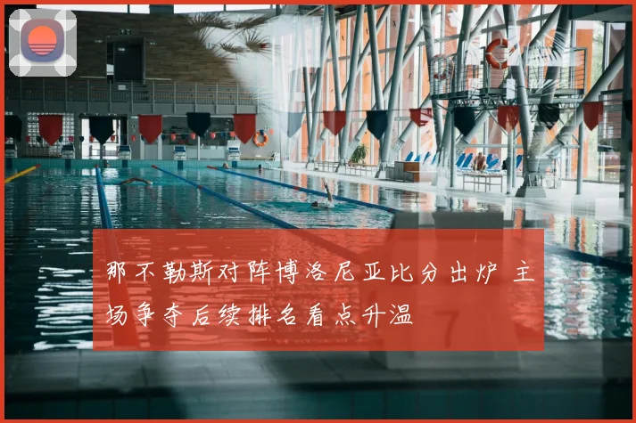 那不勒斯对阵博洛尼亚比分出炉 主场争夺后续排名看点升温