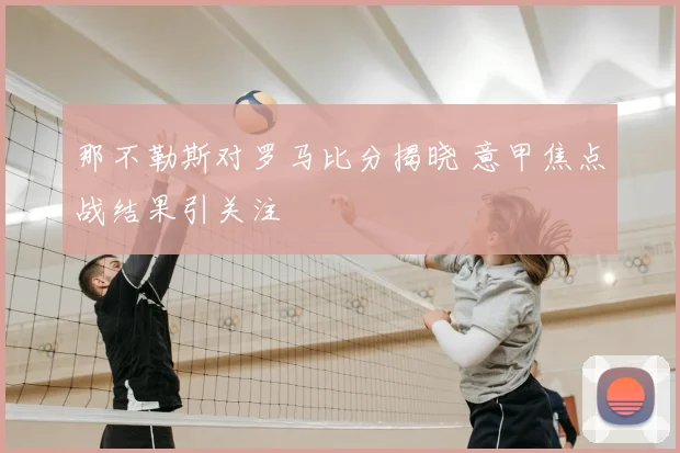 那不勒斯对罗马比分揭晓 意甲焦点战结果引关注