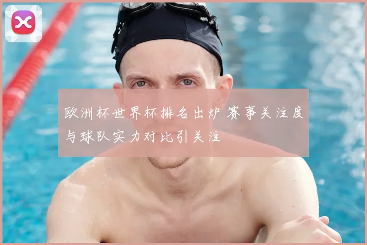 欧洲杯世界杯排名出炉 赛事关注度与球队实力对比引关注