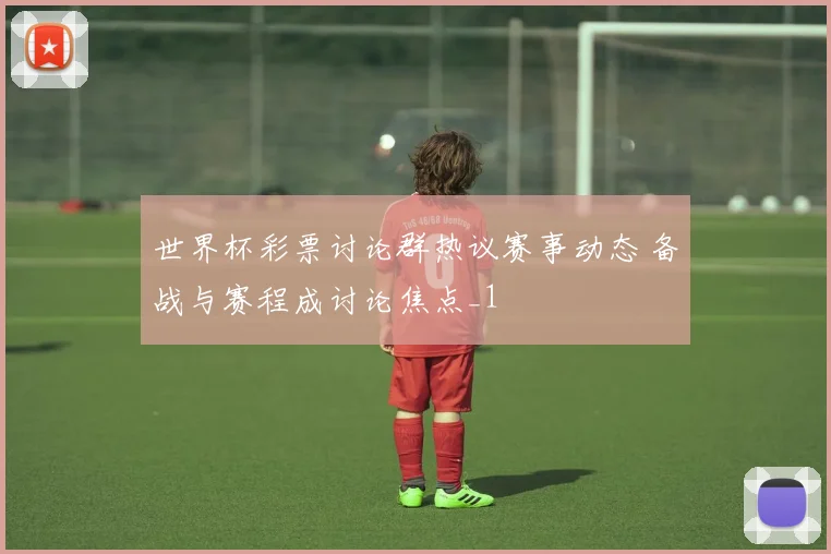 世界杯彩票讨论群热议赛事动态 备战与赛程成讨论焦点_1