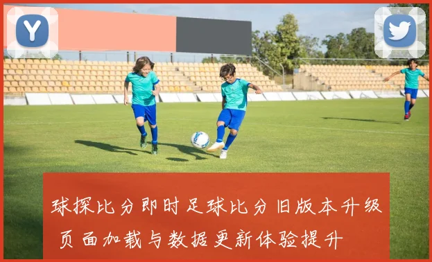 球探比分即时足球比分旧版本升级 页面加载与数据更新体验提升
