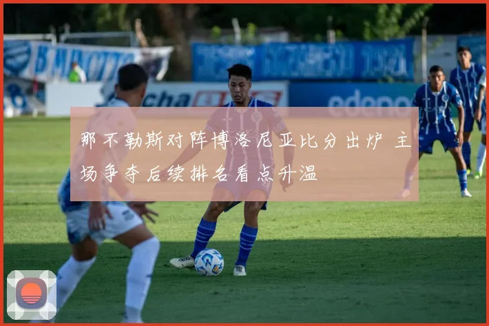 那不勒斯对阵博洛尼亚比分出炉 主场争夺后续排名看点升温