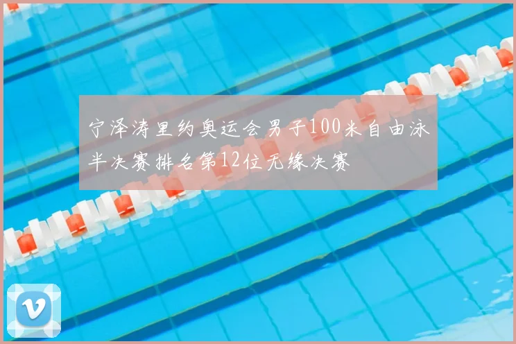 宁泽涛里约奥运会男子100米自由泳半决赛排名第12位无缘决赛