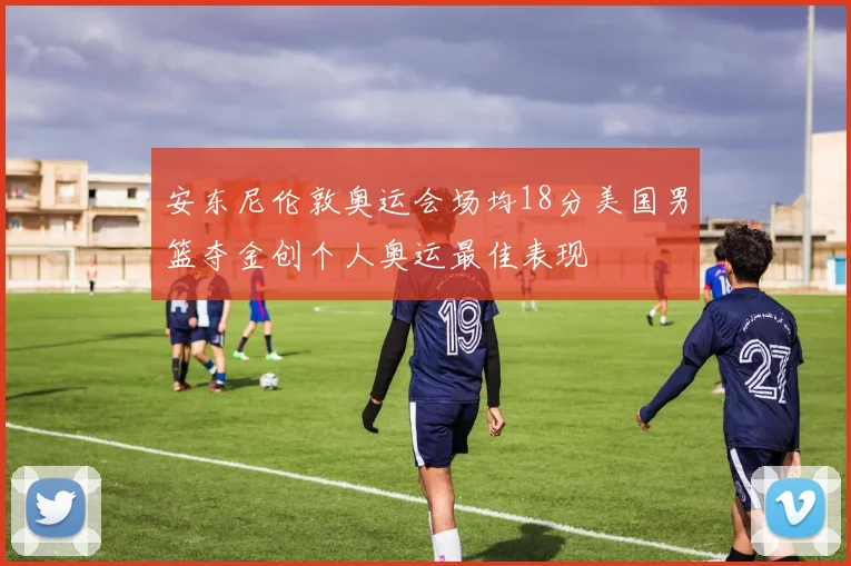 安东尼伦敦奥运会场均18分美国男篮夺金创个人奥运最佳表现
