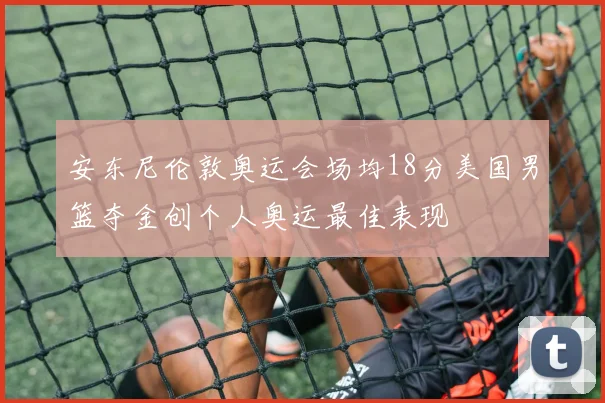 安东尼伦敦奥运会场均18分美国男篮夺金创个人奥运最佳表现