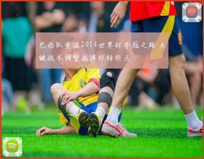 巴西队重温2014世界杯夺冠之路 关键战术调整成捧杯转折点