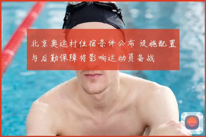 北京奥运村住宿条件公布 设施配置与后勤保障将影响运动员备战