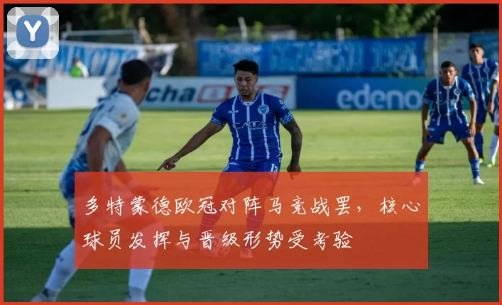 多特蒙德欧冠对阵马竞战罢，核心球员发挥与晋级形势受考验