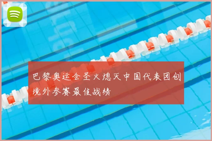 巴黎奥运会圣火熄灭中国代表团创境外参赛最佳战绩