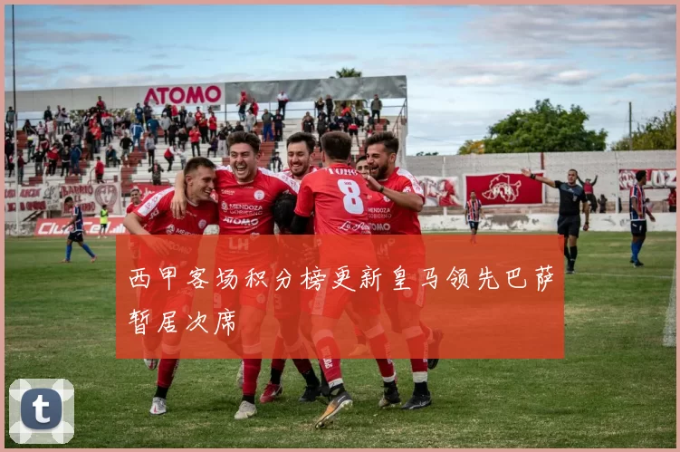 西甲客场积分榜更新皇马领先巴萨暂居次席