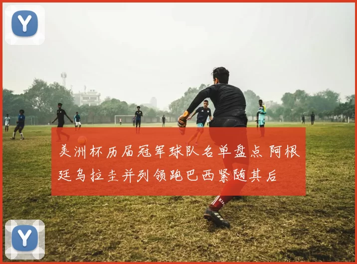 美洲杯历届冠军球队名单盘点 阿根廷乌拉圭并列领跑巴西紧随其后