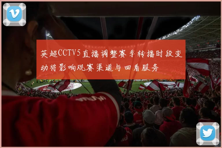 英超CCTV5直播调整赛季转播时段变动将影响观赛渠道与回看服务