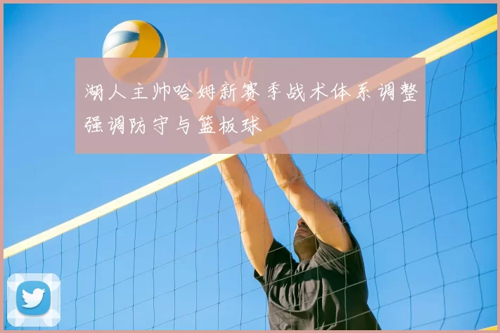 湖人主帅哈姆新赛季战术体系调整强调防守与篮板球