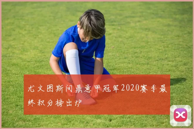 尤文图斯问鼎意甲冠军2020赛季最终积分榜出炉