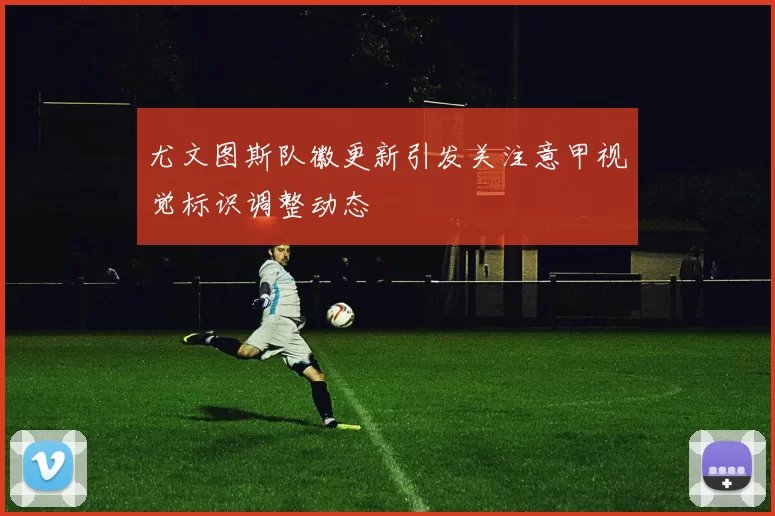 尤文图斯队徽更新引发关注意甲视觉标识调整动态