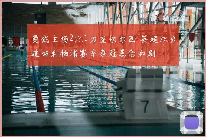 曼城主场2比1力克切尔西 英超积分追回利物浦赛季争冠悬念加剧