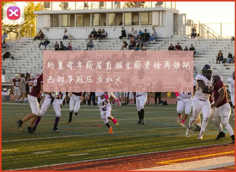 约基奇年薪居首掘金薪资榜再领跑西部争冠压力加大