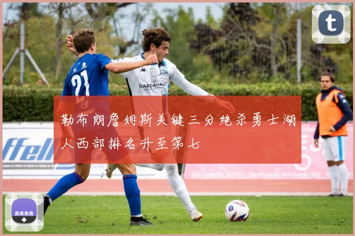 勒布朗詹姆斯关键三分绝杀勇士湖人西部排名升至第七