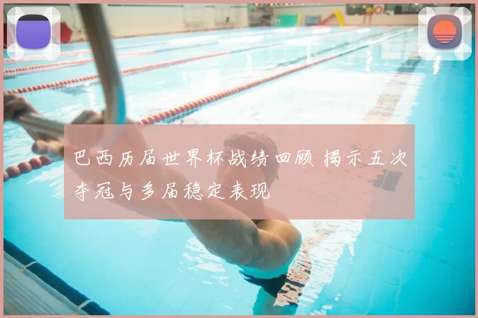 巴西历届世界杯战绩回顾 揭示五次夺冠与多届稳定表现