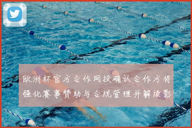 欧洲杯官方合作网投确认合作方将强化赛事赞助与合规管理并解读影响