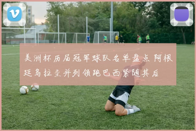 美洲杯历届冠军球队名单盘点 阿根廷乌拉圭并列领跑巴西紧随其后