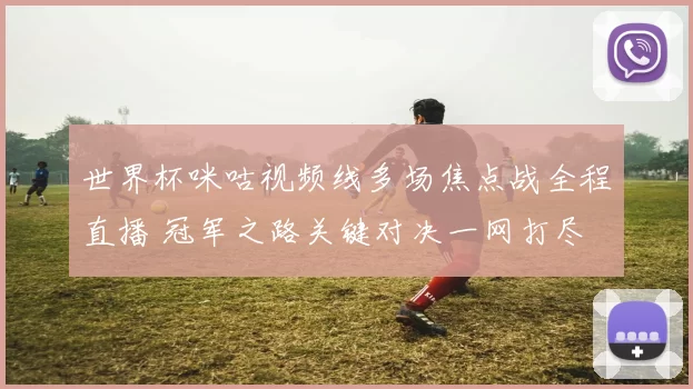 世界杯咪咕视频线多场焦点战全程直播 冠军之路关键对决一网打尽