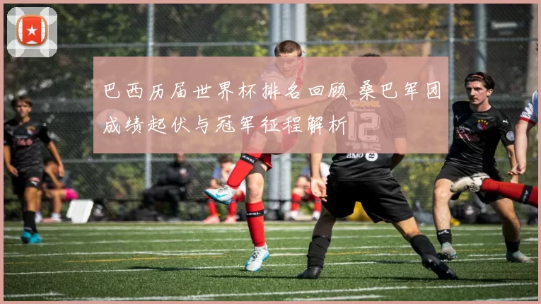 巴西历届世界杯排名回顾 桑巴军团成绩起伏与冠军征程解析