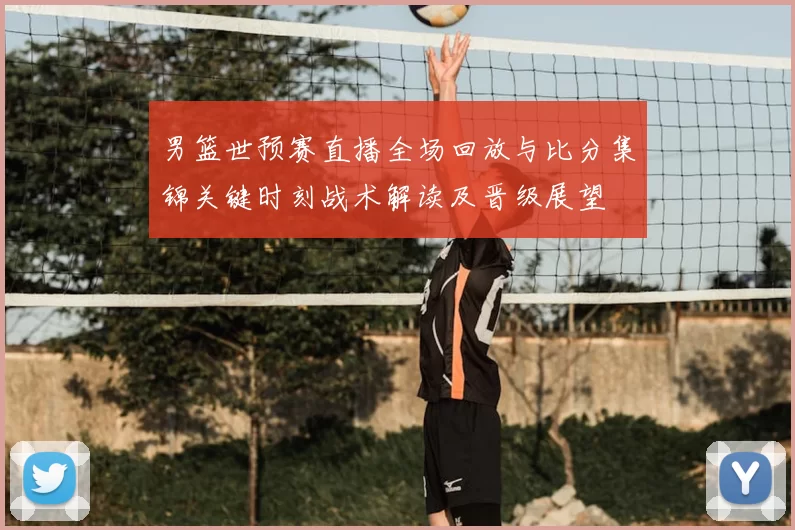 男篮世预赛直播全场回放与比分集锦关键时刻战术解读及晋级展望