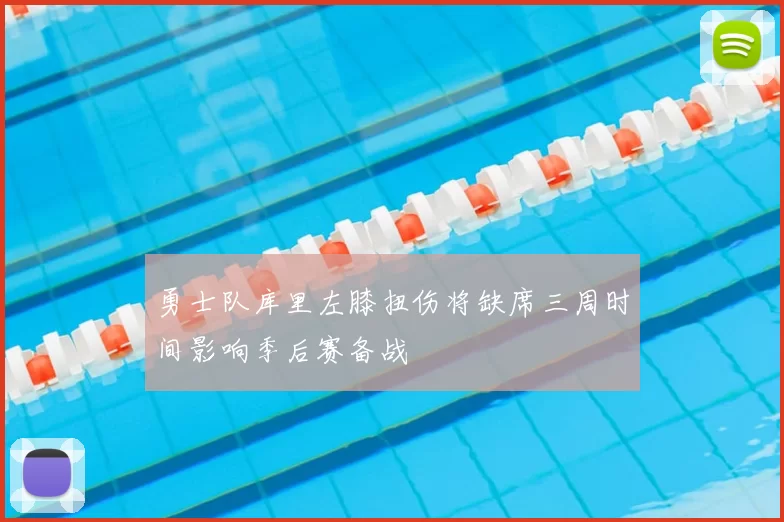 勇士队库里左膝扭伤将缺席三周时间影响季后赛备战