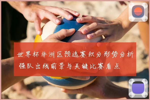 世界杯非洲区预选赛积分形势分析 强队出线前景与关键比赛看点