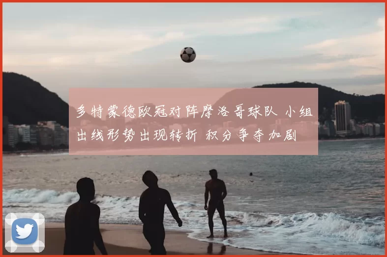 多特蒙德欧冠对阵摩洛哥球队 小组出线形势出现转折 积分争夺加剧