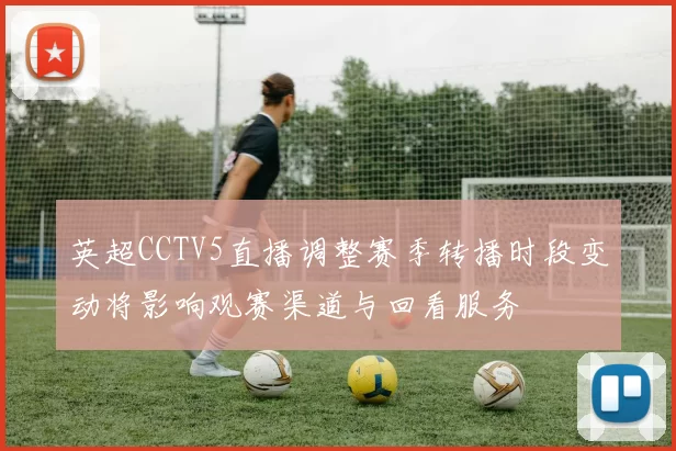 英超CCTV5直播调整赛季转播时段变动将影响观赛渠道与回看服务