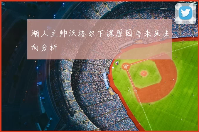 湖人主帅沃格尔下课原因与未来去向分析