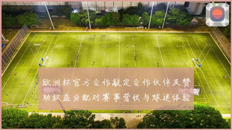 欧洲杯官方合作敲定合作伙伴及赞助权益分配对赛事营收与球迷体验影响
