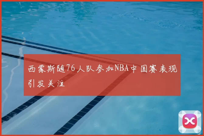 西蒙斯随76人队参加NBA中国赛表现引发关注