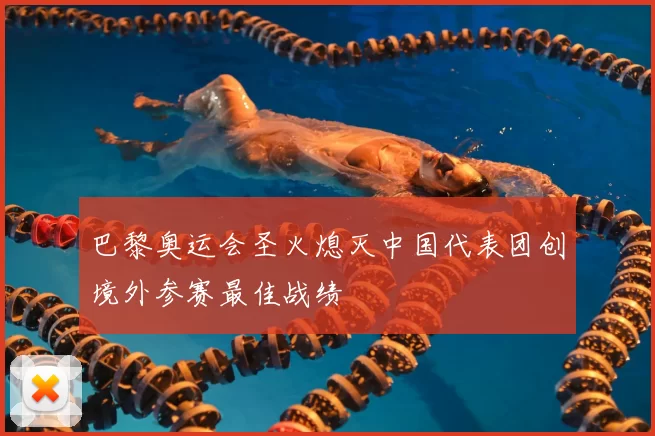 巴黎奥运会圣火熄灭中国代表团创境外参赛最佳战绩