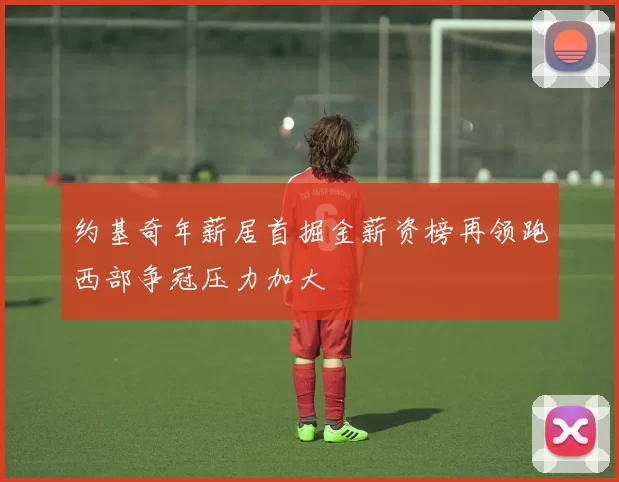 约基奇年薪居首掘金薪资榜再领跑西部争冠压力加大